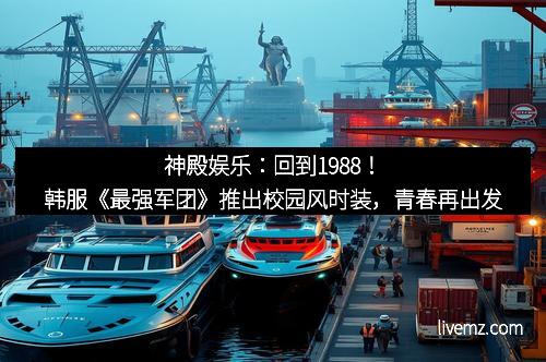 神殿娱乐：回到1988！韩服《最强军团》推出校园风时装，青春再出发
