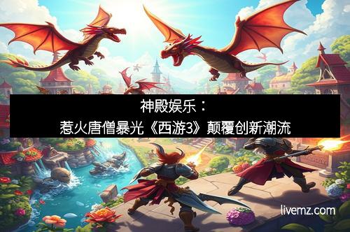 神殿娱乐：惹火唐僧暴光《西游3》颠覆创新潮流