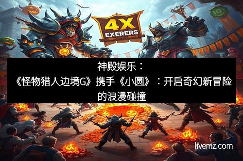 神殿娱乐：《怪物猎人边境G》携手《小圆》：开启奇幻新冒险的浪漫碰撞